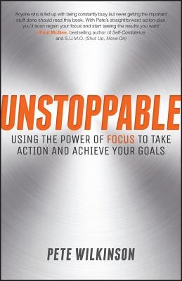 Unstoppable: Using the Power of Focus to Take Action and Achieve Your Goals by Wilkinson, Pete