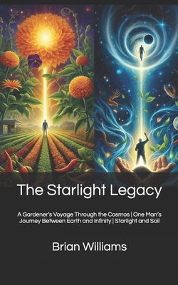 The Starlight Legacy: A Gardener's Voyage Through the Cosmos One Man's Journey Between Earth and Infinity Starlight and Soil by Williams, Brian