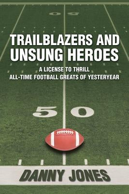 Trailblazers and Unsung Heroes: A License to Thrill All-Time Football Greats of Yesteryear by Jones, Danny