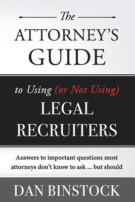 The Attorney's Guide to Using (or Not Using) Legal Recruiters: Answers to important questions most attorneys don't know to ask ... but should by Binstock, Dan