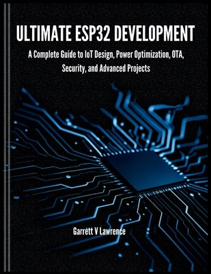 Ultimate ESP32 Development: A Complete Guide to IoT Design, Power Optimization, OTA, Security, and Advanced Projects by Lawrence, Garrett V.