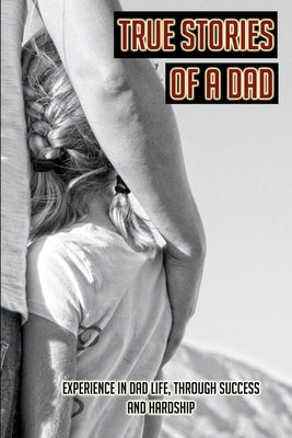 True Stories Of A Dad: Experience In Dad Life, Through Success And Hardship: Books For First Time Black Fathers by Womeldorf, Kristel