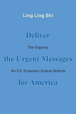 Deliver the Urgent Messages for America: The Urgency for U.S. Economic System Reform by Shi, Ling Ling