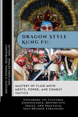 Dragon Style Kung Fu: Mastery of Fluid Movements, Power, and Combat Tactics: Exploring Its Cultural Significance, Distinctive Skills, and Pr by Fletcher, Thomas H.