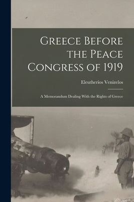 Greece Before the Peace Congress of 1919; a Memorandum Dealing With the Rights of Greece by Venizelos, Eleutherios