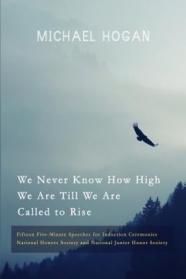 We Never Know How High We Are Till We Are Called to Rise: Fifteen Five-Minute Speeches for Induction Ceremonies by Hogan, Michael