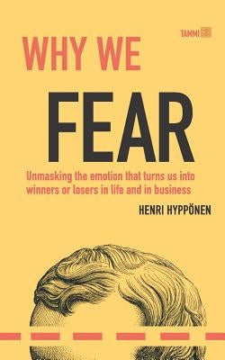 Why We Fear: Unmasking the Emotion That Turns Us Into Winners or Losers in Life and in Business by Hypponen, Henri