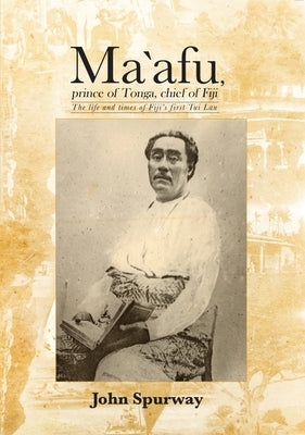 Ma`afu, prince of Tonga, chief of Fiji: The life and times of Fiji's first Tui Lau by Spurway, John