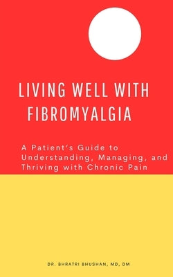 Living Well with Fibromyalgia: A Patient's Guide to Understanding, Managing, and Thriving with Chronic Pain by Bhushan, Bhratri