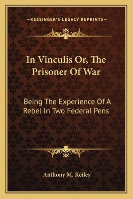 In Vinculis Or, The Prisoner Of War: Being The Experience Of A Rebel In Two Federal Pens by Keiley, Anthony M.
