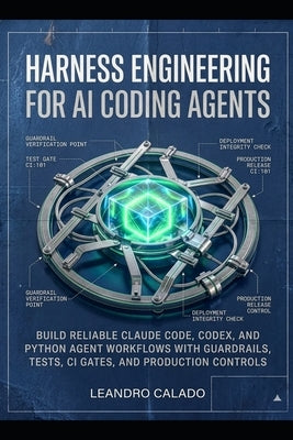 Harness Engineering for AI Coding Agents: Build Reliable Claude Code, Codex, and Python Agent Workflows with Guardrails, Tests, CI Gates, and Producti by Calado, Leandro