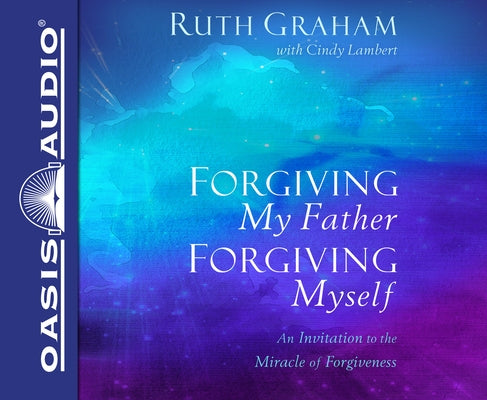 Forgiving My Father, Forgiving Myself: An Invitation to the Miracle of Forgiveness by Graham, Ruth