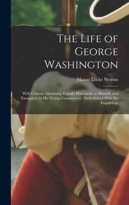 The Life of George Washington: With Curious Ancedotes, Equally Honourale to Himself, and Exemplary to His Young Countrymen: Embellished With Six Engr by Weems, Mason Locke