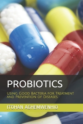 Probiotics: Using Good Bacteria for Treatment and Prevention of Diseases by Aghemwenhio Ph. D., Itohan S.