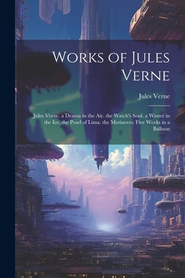 Works of Jules Verne: Jules Verne. a Drama in the Air. the Watch's Soul. a Winter in the Ice. the Pearl of Lima. the Mutineers. Five Weeks in a Balloo by Verne, Jules