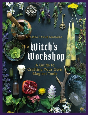 The Witch's Workshop: A Guide to Crafting Your Own Magical Tools by Madara, Melissa
