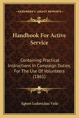 Handbook for Active Service: Containing Practical Instructions in Campaign Duties, for the Use of Volunteers (1861) by Viele, Egbert Ludovickus