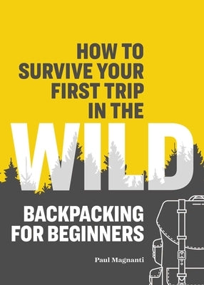 How to Survive Your First Trip in the Wild: Backpacking for Beginners by Magnanti, Paul