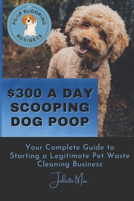 Pooper Scooper Business: How to Make $300 A Day Scooping Poop by Mia, Juliette