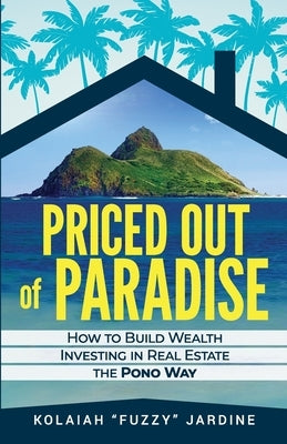 Priced Out of Paradise: How to Build Wealth Through Real Estate in Hawaii the Pono Way by Jardine, Kolaiah Fuzzy