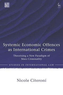 Systemic Economic Offences as International Crimes: Theorising a New Paradigm of Mass Criminality by Citeroni, Nicole