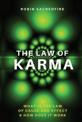 The Law of Karma: What is the Law of Cause and Effect and How Does It Work by Sacredfire, Robin