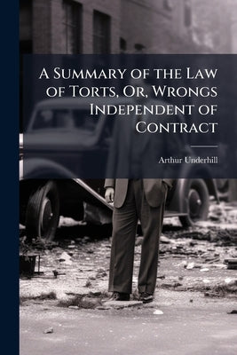 A Summary of the Law of Torts, Or, Wrongs Independent of Contract by Underhill, Arthur