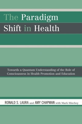 Paradigm Shift in Health: Towards a Quantum Understanding of the Role of Consciousness in Health Promotion and Education by Laura, Ronald S.