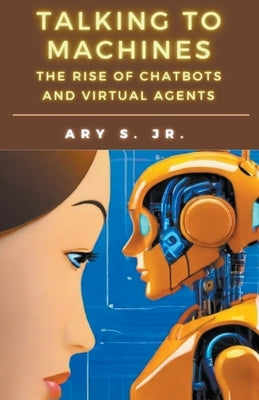 Talking to Machines The Rise of Chatbots and Virtual Agents by S, Ary, Jr.