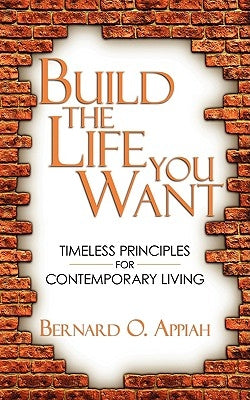 Build the Life You Want: Timeless Principles for Contemporary Living by Appiah, Bernard O.