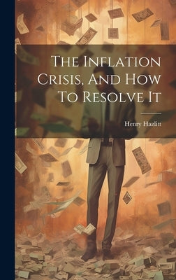 The Inflation Crisis, And How To Resolve It by Hazlitt, Henry
