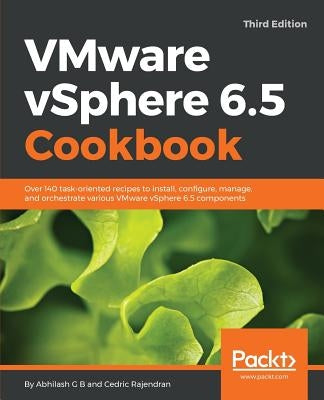 VMware vSphere 6.5 Cookbook - Third Edition: Over 140 task-oriented recipes to install, configure, manage, and orchestrate various VMware vSphere 6.5 by B, Abhilash G.