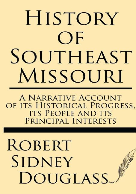 History of Southeast Missouri: A Narrative Account of its Historical Progress, its People and its Principal Interests by Douglas, Robert Syndey