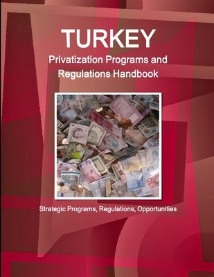 Turkey Privatization Programs and Regulations Handbook - Strategic Programs, Regulations, Opportunities by Ibp, Inc