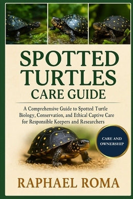Spotted Turtles Care Guide: A Comprehensive Guide to Spotted Turtle Biology, Conservation, and Ethical Captive Care for Responsible Keepers and Resear by Roma, Raphael