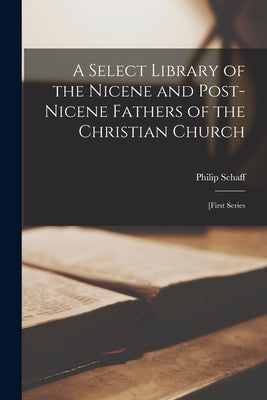 A Select Library of the Nicene and Post-Nicene Fathers of the Christian Church: [first Series by Schaff, Philip