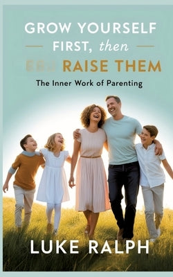 Grow Yourself First, Then Raise Them: The Inner Work of Parenting by Ralph, Luke