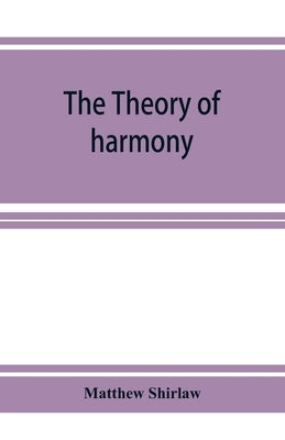 The theory of harmony; an inquiry into the natural principles of harmony, with an examination of the chief systems of harmony from Rameau to the prese by Shirlaw, Matthew