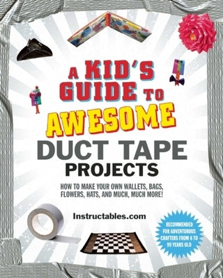 A Kid's Guide to Awesome Duct Tape Projects: How to Make Your Own Wallets, Bags, Flowers, Hats, and Much, Much More! by Instructables Com