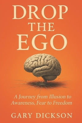 Drop the Ego: A Journey from Illusion to Awareness, Fear to Freedom by Dickson, Gary Eugene