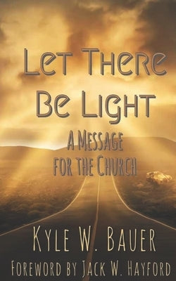 Let There Be Light: A Message for the Church by Bauer, Kyle Wesley