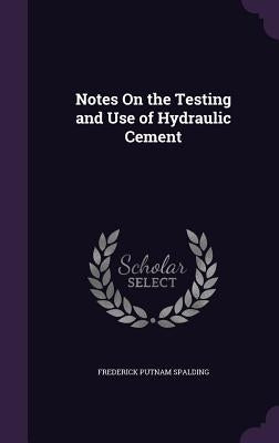 Notes On the Testing and Use of Hydraulic Cement by Spalding, Frederick Putnam