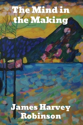 The Mind in the Making: The Relation of Intelligence to Social Reform by Robinson, James Harvey
