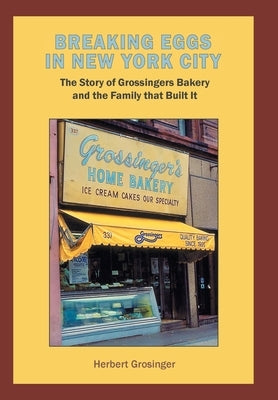 Breaking Eggs in New York City: The Story of Grossingers Bakery and the Family That Built It by Grosinger, Herbert