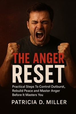 The Anger Reset: Practical Steps To Control Outbursts, Rebuild Peace and Master Anger Before It Masters You by Miller, Patricia Darcy