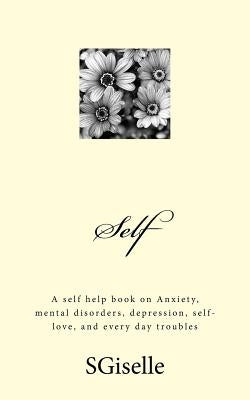 Self: A Self Help Book on Anxiety, Mental Disorders, Depression, and Every Day Troubles by Giselle, S.