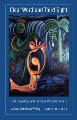 Clear Word and Third Sight: Folk Groundings and Diasporic Consciousness in African Caribbean Writing by John Camara, Catherine A.