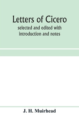 Letters of Cicero; selected and edited with introduction and notes by H. Muirhead, J.