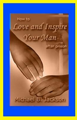 How to Love and Inspire Your Man After Prison: A Prisonwife's Guide by Jackson, Michael B.
