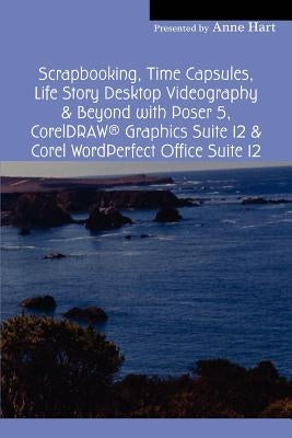 Scrapbooking, Time Capsules, Life Story Desktop Videography & Beyond with Poser 5, CorelDRAW (R) Graphics Suite 12 & Corel WordPerfect Office Suite 12 by Hart, Anne